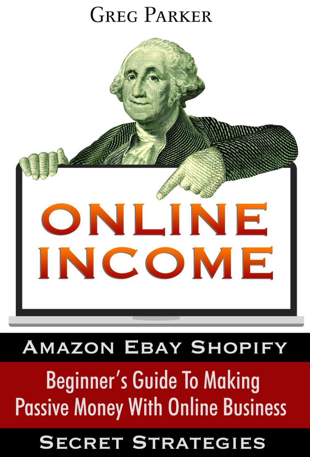 Big bigCover of Online Income: Beginner’s Guide To Making passive Money with online business (Amazon, Ebay, Web Design, Shopify, Secret Strategies)