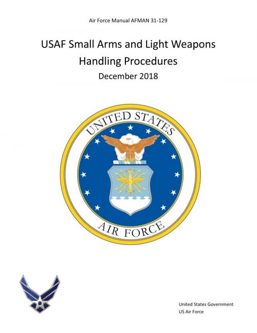 Cover of the book Air Force Manual AFMAN 31-129 USAF Small Arms and Light Weapons Handling Procedures December 2018 by United States Government US Air Force, eBook Publishing Team