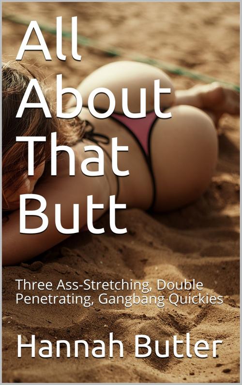 Cover of the book All About That Butt: Three Ass-Stretching, Double Penetrating, Gangbang Quickies by Hannah Butler, Charlie Bent