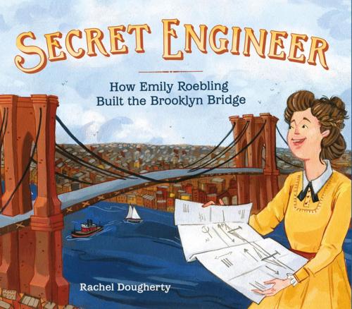 Cover of the book Secret Engineer: How Emily Roebling Built the Brooklyn Bridge by Rachel Dougherty, Roaring Brook Press