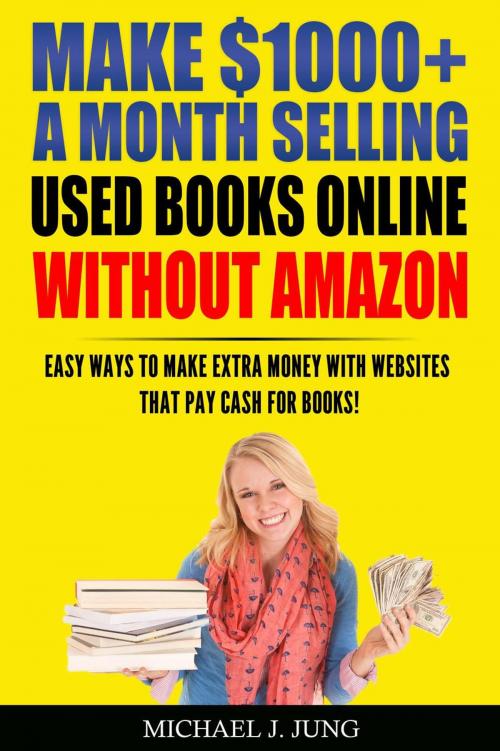 Cover of the book Make $1000+ a Month Selling Used Books Online WITHOUT Amazon: Easy Ways to Make Extra Money With Websites That Pay Cash for Books! by Michael J. Jung, Michael J. Jung