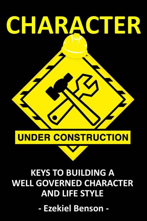 Cover of the book Character Under Construction: Keys to Building A Well Governed Character and Life Style by Ezekiel Benson, Ezekiel Benson