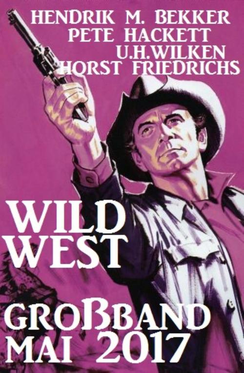 Cover of the book Wildwest Großband Mai 2017 by Hendrik M. Bekker, Pete Hackett, U. H. Wilken, Horst Friedrichs, BookRix