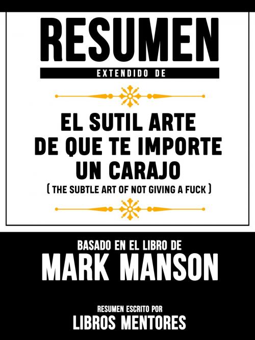 Cover of the book Resumen Extendido De El Sutil Arte De Que Te Importe Un Carajo (The Subtle Art Of Not Giving A Fuck) – Basado En El Libro De Mark Manson by Libros Mentores, Libros Mentores