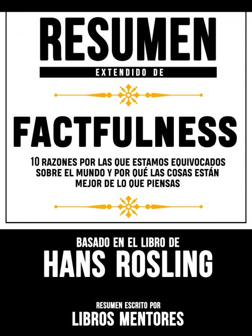 Cover of the book Resumen Extendido De Factfulness: 10 Razones Por Las Que Estamos Equivocados Sobre El Mundo Y Por Qué Las Cosas Están Mejor De Lo Que Piensas – Basado En El Libro De Hans Rosling by Libros Mentores, Libros Mentores