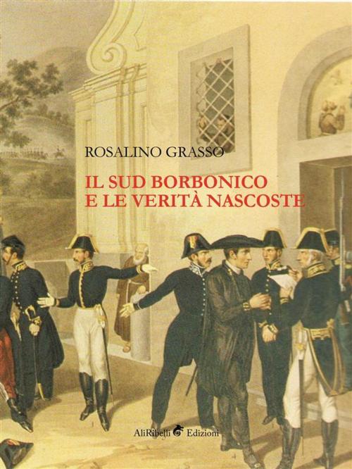 Cover of the book Il Sud Borbonico e le Verità Nascoste by Rosalino Grasso, Ali Ribelli Edizioni