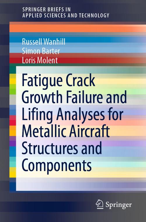 Cover of the book Fatigue Crack Growth Failure and Lifing Analyses for Metallic Aircraft Structures and Components by Russell Wanhill, Simon Barter, Loris Molent, Springer Netherlands