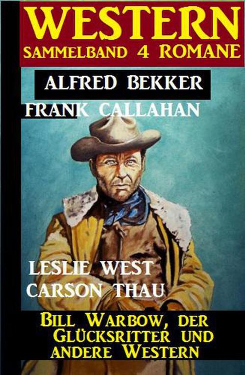 Cover of the book Western Sammelband 4 Romane: Bill Warbow, der Glücksritter und andere Western by Alfred Bekker, Carson Thau, Frank Callahan, Leslie West, Cassiopeiapress/Alfredbooks