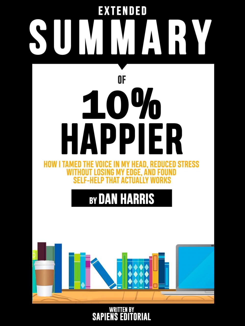 Big bigCover of Extended Summary Of 10% Happier: How I Tamed The Voice In My Head, Reduced Stress Without Losing My Edge, And Found Self-Help That Actually Works - By Dan Harris