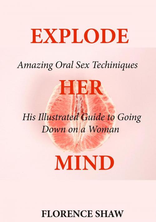 Cover of the book Explode Her Mind: Amazing Oral Sex Techniques His Illustrated Guide to Going Down on a Woman by Florence Shaw, Flemming Publishers