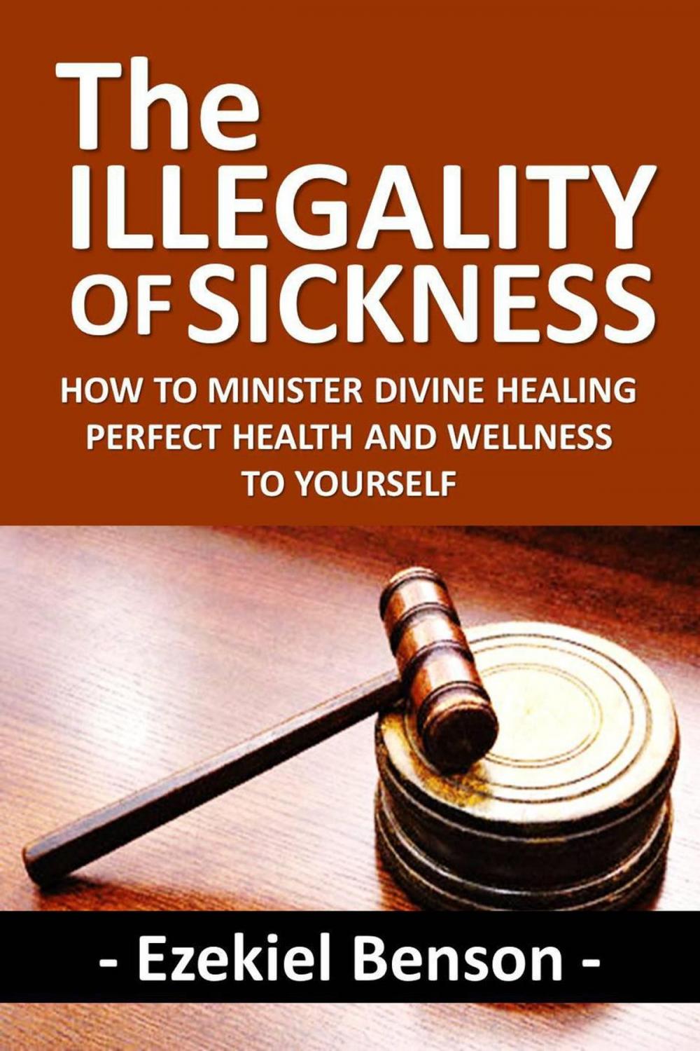 Big bigCover of The Illegality of Sickness: How to Minister Divine Healing Perfect Health and Wellness to Yourself