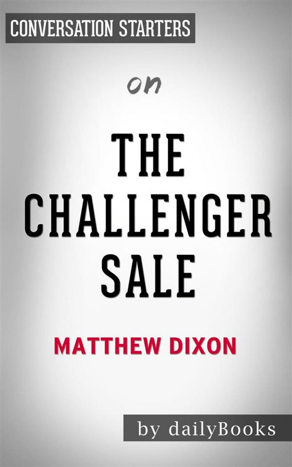 Big bigCover of The Challenger Sale: Taking Control of the Customer Conversation by Matthew Dixon | Conversation Starters