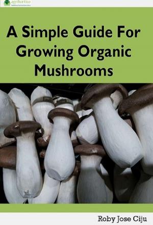 Cover of the book A Simple Guide for Growing Organic Mushrooms by Agrihortico