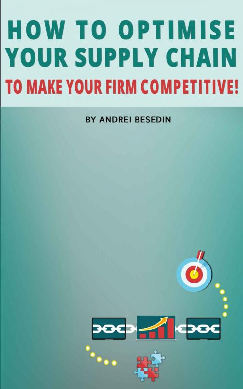 Cover of the book How to Optimise Your Supply Chain to Make Your Firm Competitive! by Andrei Besedin, Andrei Besedin