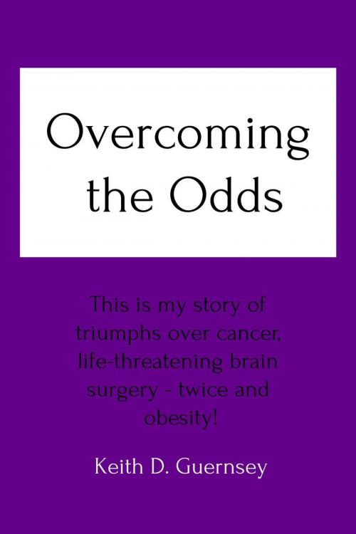 Cover of the book Overcoming the Odds This is My Story of Triumphs over Cancer, Life-Threatening Brain Surgery - Twice and Obesity! by Keith Guernsey, Keith Guernsey