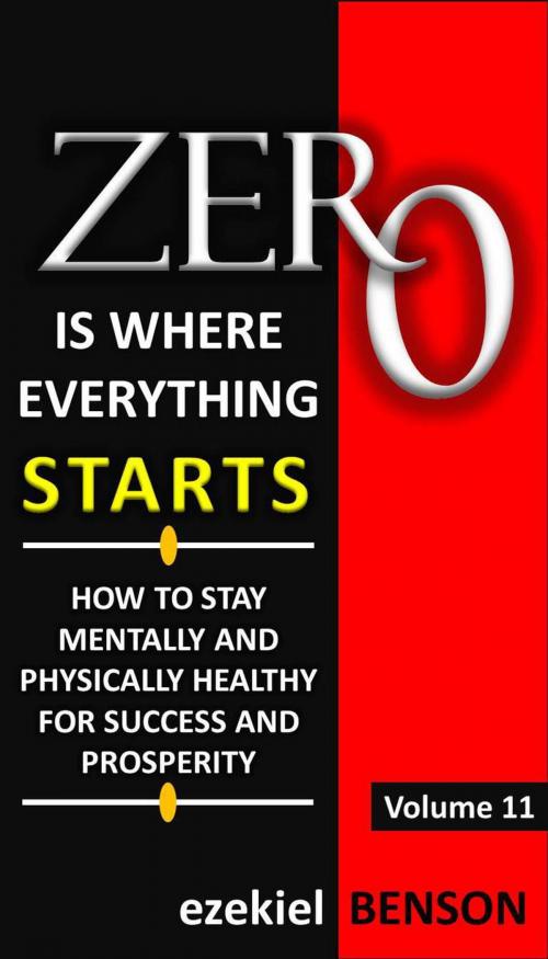 Cover of the book Zero is Where Everything Starts: How to stay Mentally and Physically Healthy for Success and Prosperity by Ezekiel Benson, Ezekiel Benson