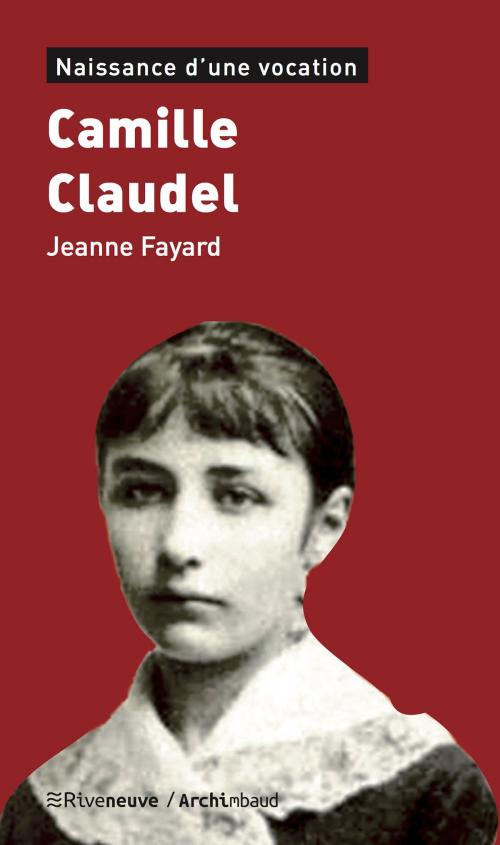 Cover of the book Camille Claudel by Jeanne Fayard, Riveneuve éditions