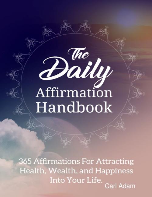 Cover of the book The Daily Affirmation Handbook - 365 Affirmation for Attracting Health, Wealth, and Happiness Into Your Life by Carl Adam, Lulu.com