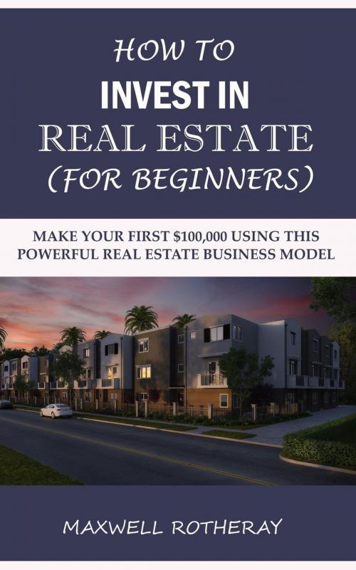Cover of the book How to Invest in Real Estate (For Beginners): Make Your First $100,000 Using This Powerful Real Estate Business Model by Maxwell Rotheray, ZeroNever