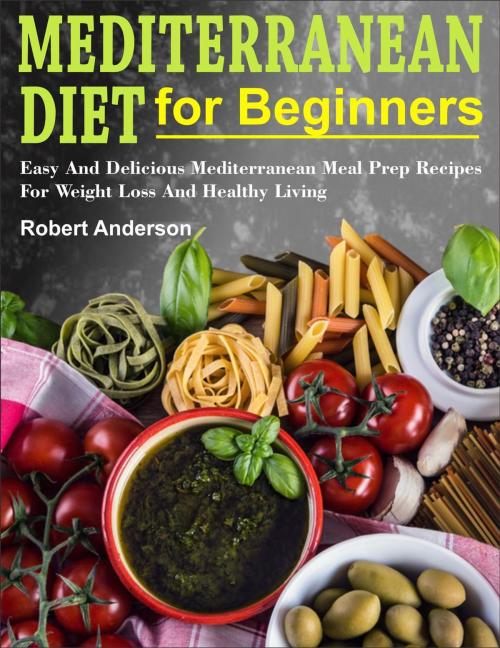 Cover of the book Mediterranean Diet For Beginners: Easy And Delicious Mediterranean Meal Prep Recipes For Weight Loss And Healthy Living by Robert Anderson, Ilene Curtis