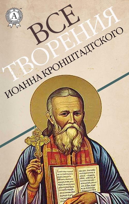 Cover of the book Все творения Иоанна Кронштадтского by Иоанн Кронштадтский, Strelbytskyy Multimedia Publishing