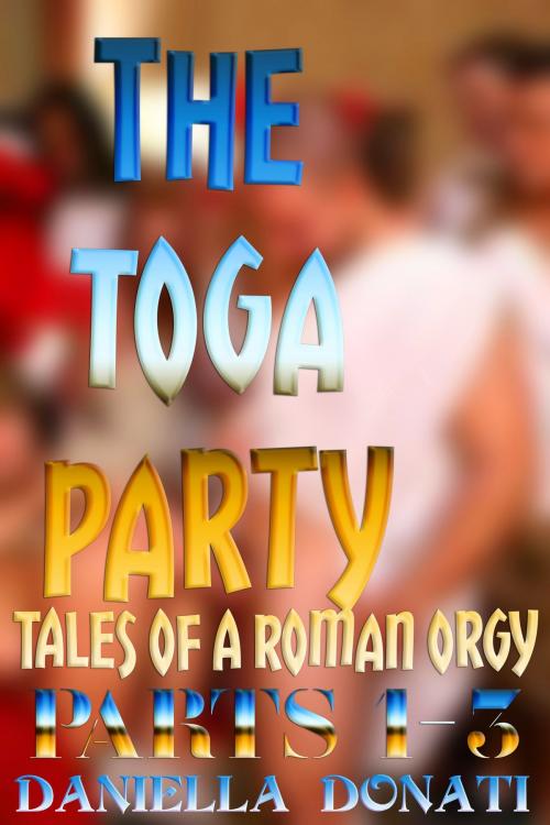 Cover of the book The Toga Party: Tales of A Roman Orgy: Parts 1-3 by Daniella Donati, Erotic Empire Publications